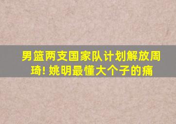 男篮两支国家队计划解放周琦! 姚明最懂大个子的痛